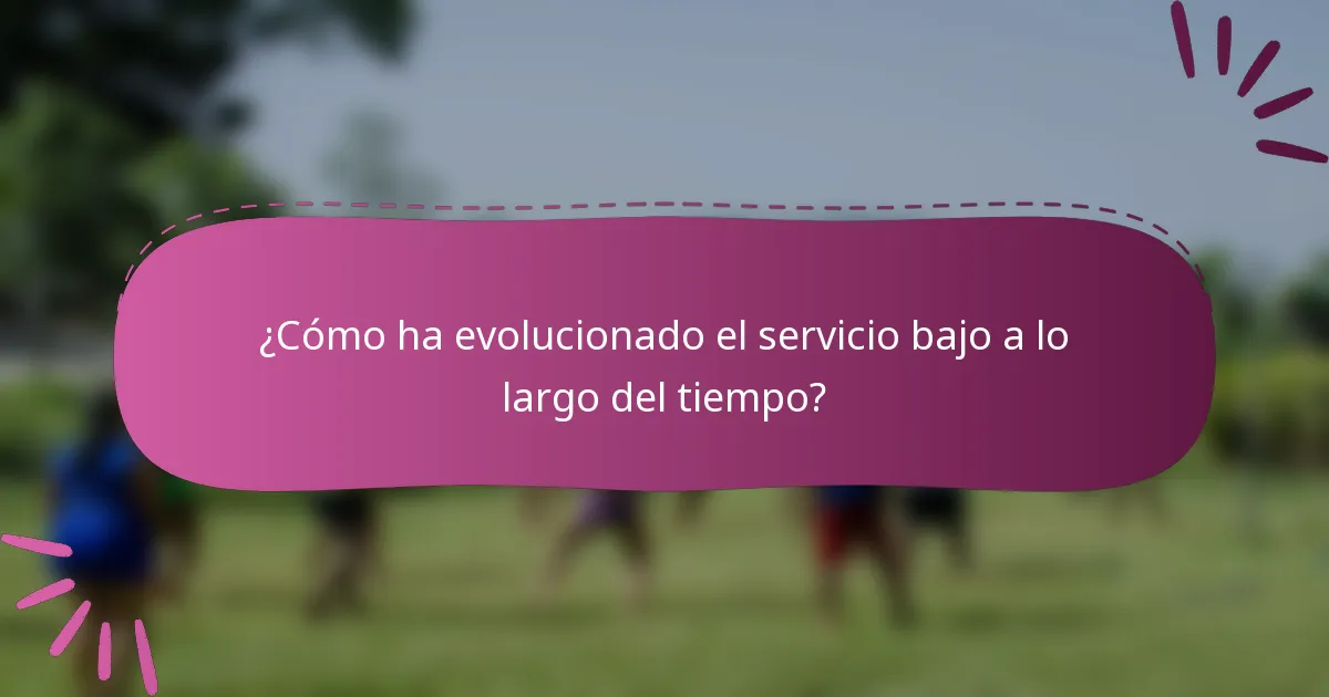 ¿Cómo ha evolucionado el servicio bajo a lo largo del tiempo?