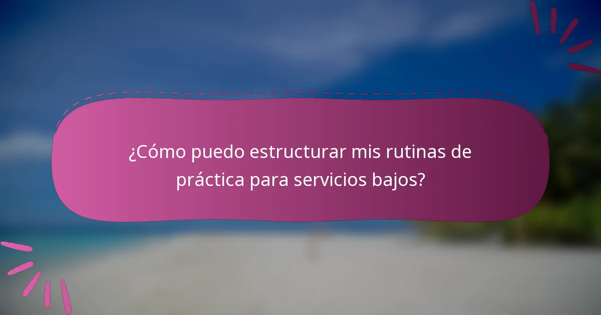 ¿Cómo puedo estructurar mis rutinas de práctica para servicios bajos?