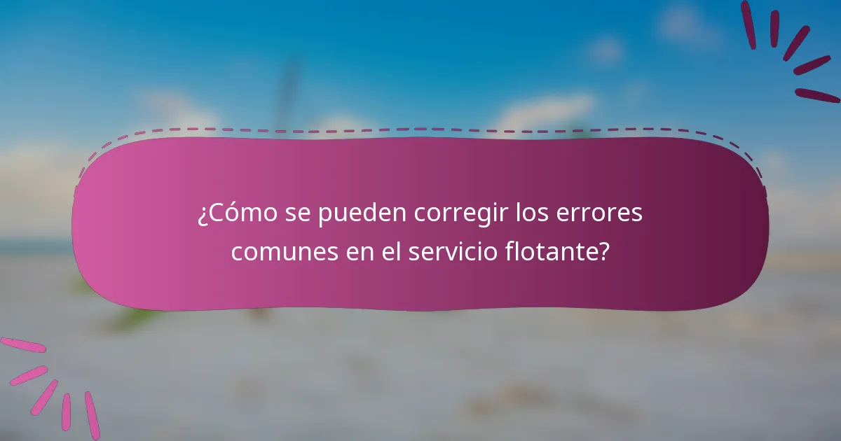 ¿Cómo se pueden corregir los errores comunes en el servicio flotante?