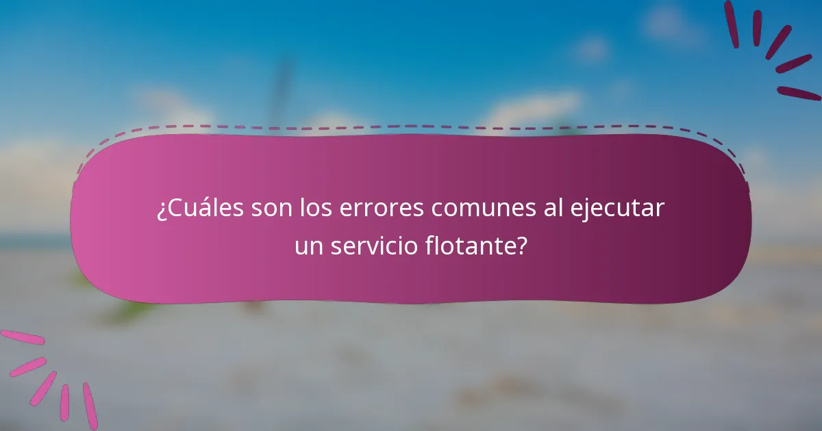 ¿Cuáles son los errores comunes al ejecutar un servicio flotante?