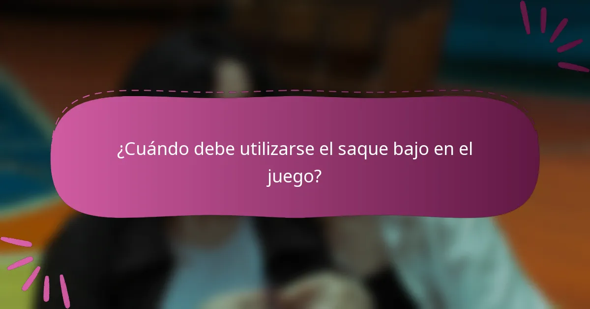 ¿Cuándo debe utilizarse el saque bajo en el juego?