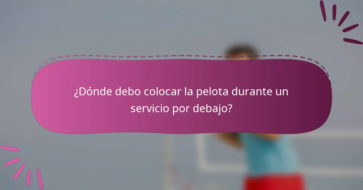 ¿Dónde debo colocar la pelota durante un servicio por debajo?