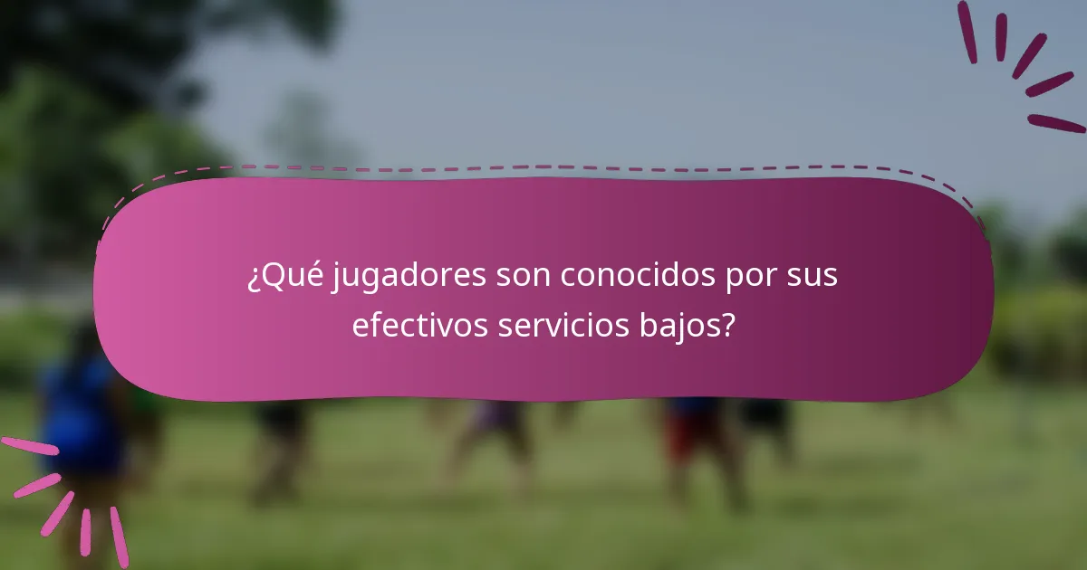 ¿Qué jugadores son conocidos por sus efectivos servicios bajos?