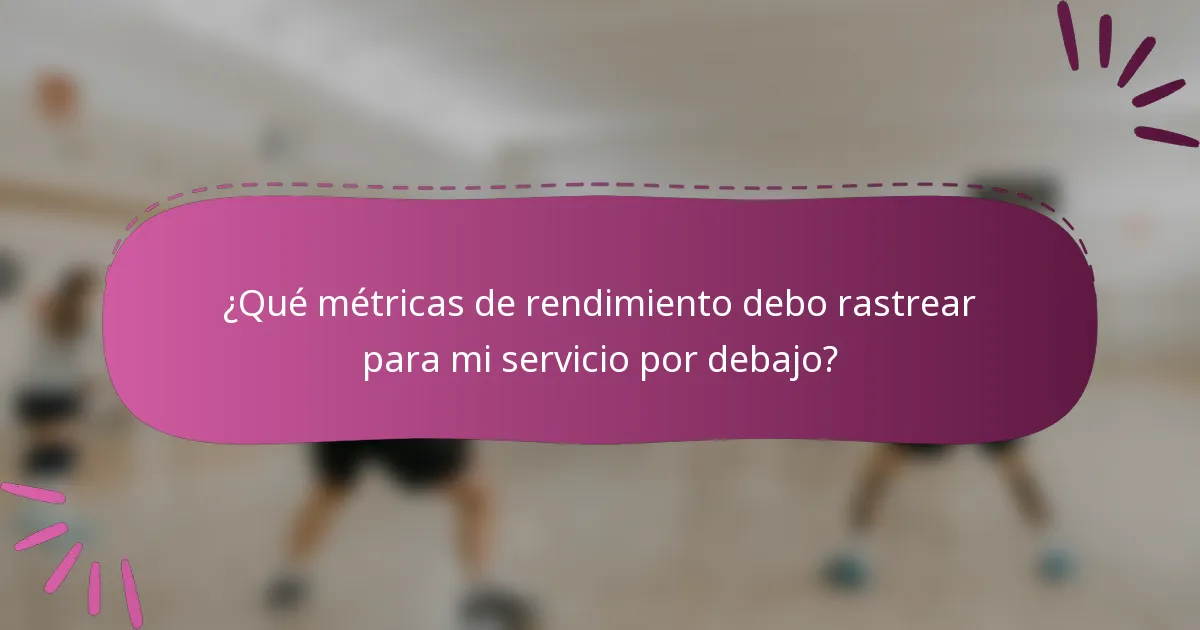 ¿Qué métricas de rendimiento debo rastrear para mi servicio por debajo?